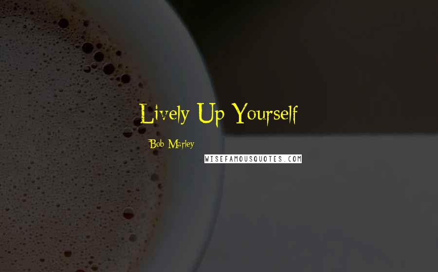 Bob Marley Quotes: Lively Up Yourself