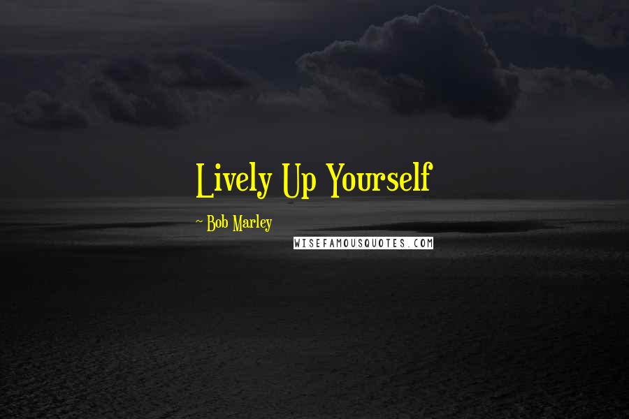 Bob Marley Quotes: Lively Up Yourself