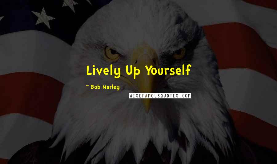 Bob Marley Quotes: Lively Up Yourself