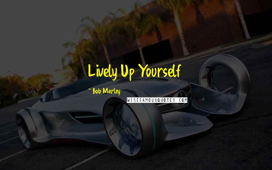 Bob Marley Quotes: Lively Up Yourself