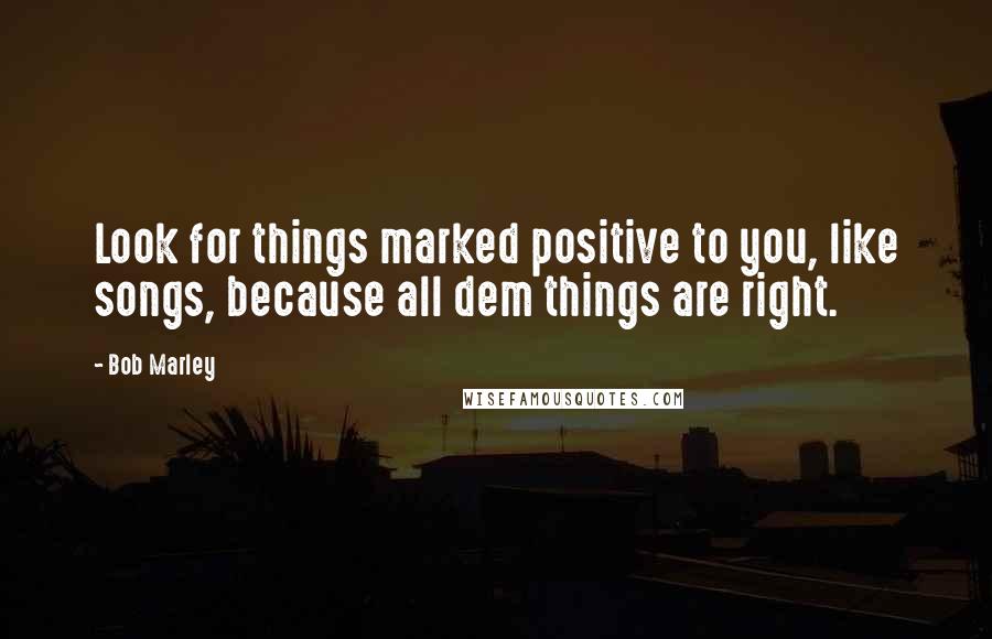 Bob Marley Quotes: Look for things marked positive to you, like songs, because all dem things are right.