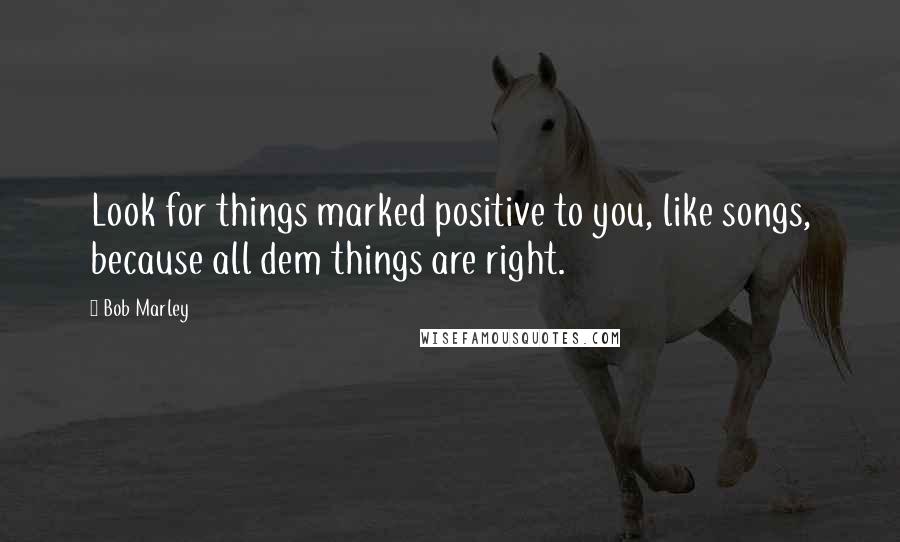 Bob Marley Quotes: Look for things marked positive to you, like songs, because all dem things are right.