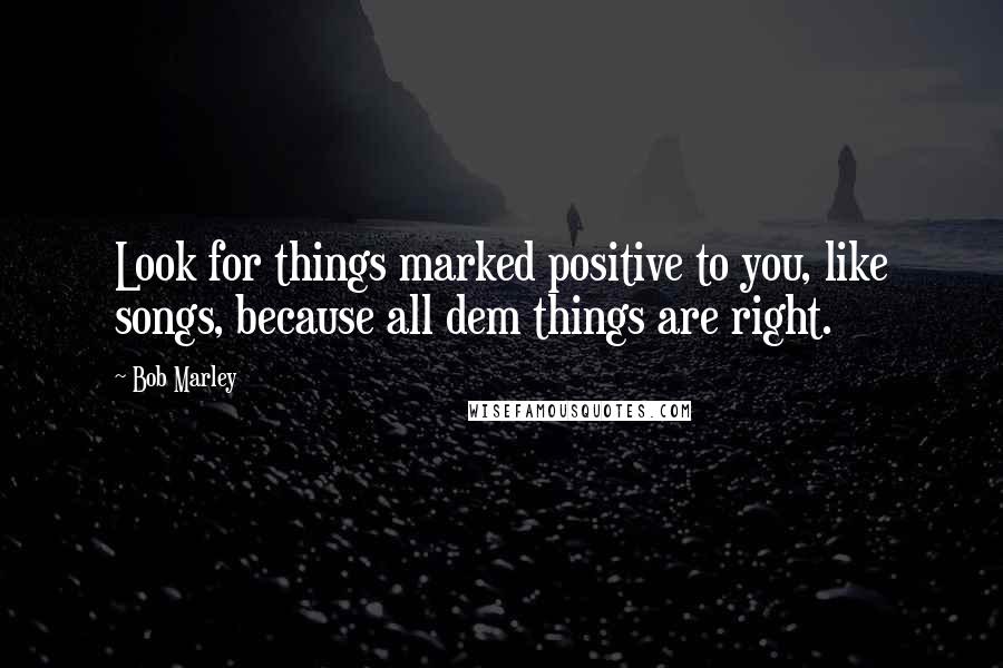 Bob Marley Quotes: Look for things marked positive to you, like songs, because all dem things are right.