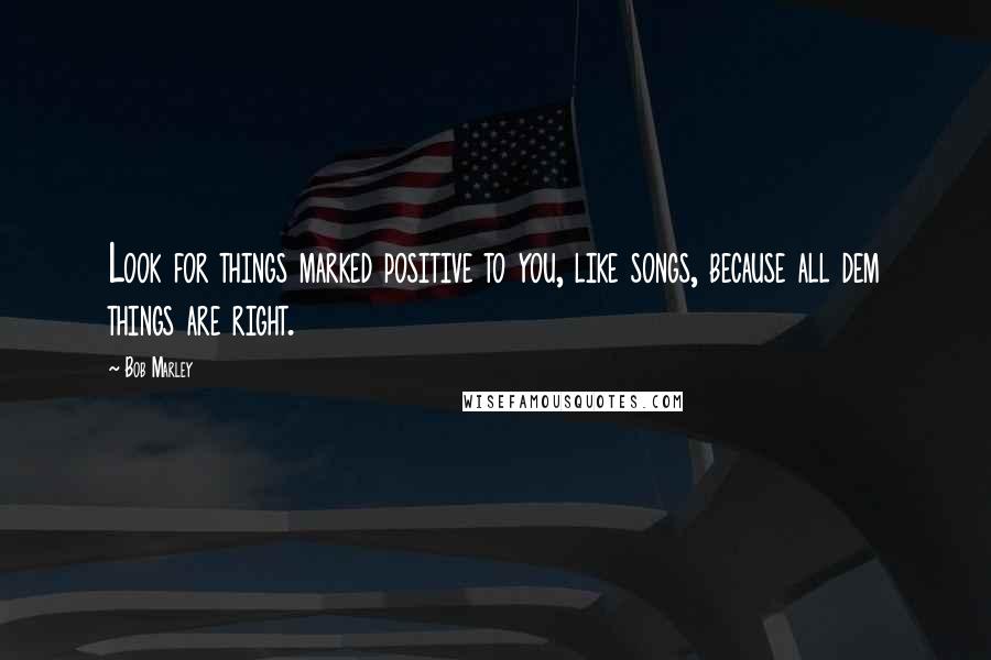 Bob Marley Quotes: Look for things marked positive to you, like songs, because all dem things are right.