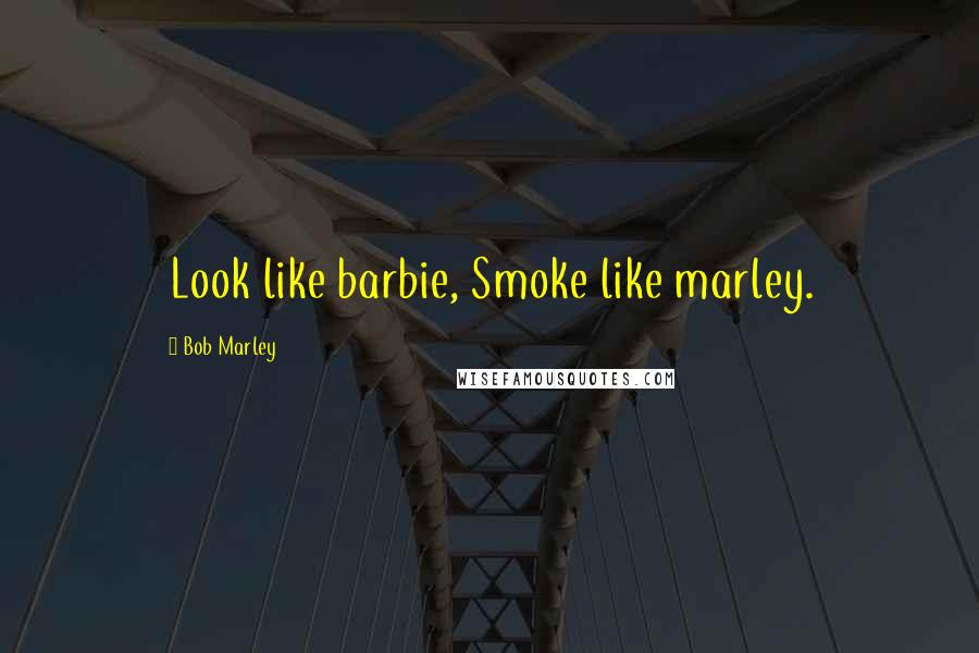Bob Marley Quotes: Look like barbie, Smoke like marley.