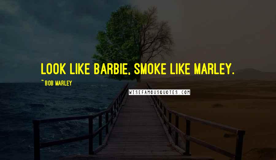 Bob Marley Quotes: Look like barbie, Smoke like marley.