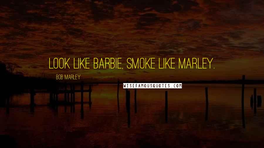 Bob Marley Quotes: Look like barbie, Smoke like marley.