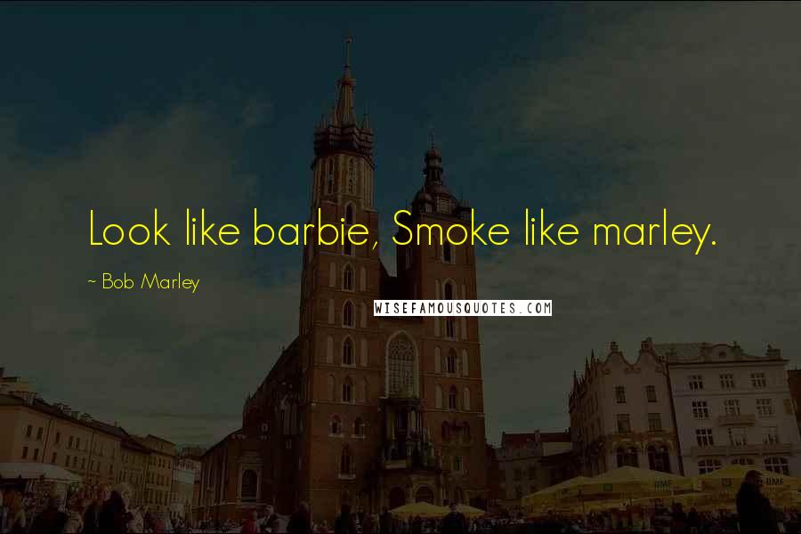 Bob Marley Quotes: Look like barbie, Smoke like marley.