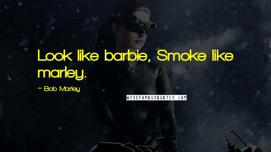 Bob Marley Quotes: Look like barbie, Smoke like marley.