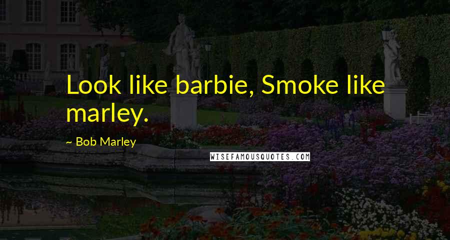Bob Marley Quotes: Look like barbie, Smoke like marley.