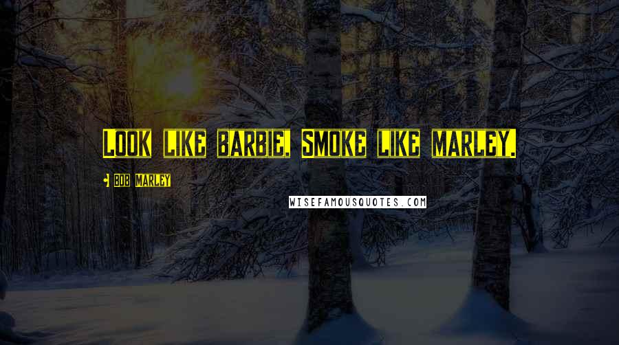 Bob Marley Quotes: Look like barbie, Smoke like marley.