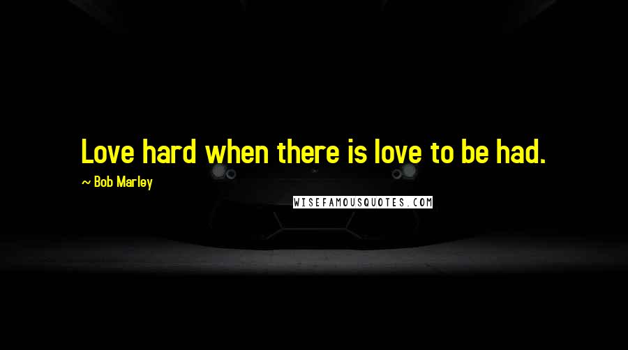 Bob Marley Quotes: Love hard when there is love to be had.