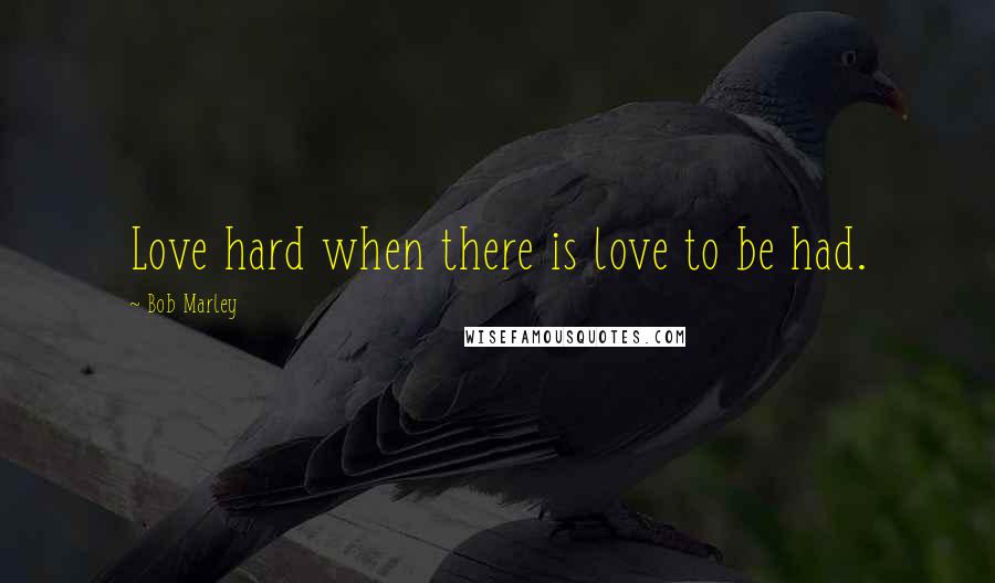 Bob Marley Quotes: Love hard when there is love to be had.