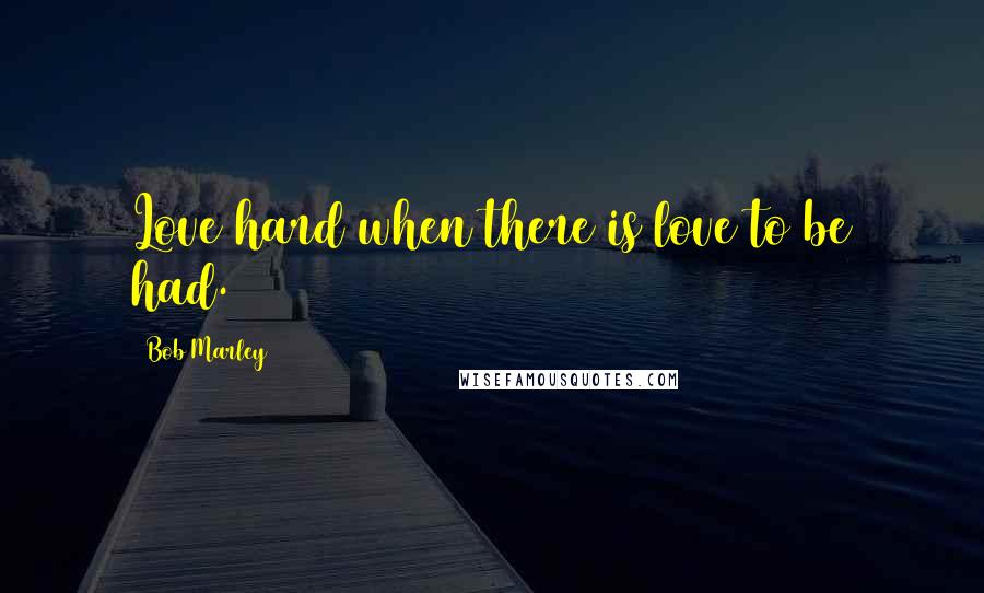 Bob Marley Quotes: Love hard when there is love to be had.