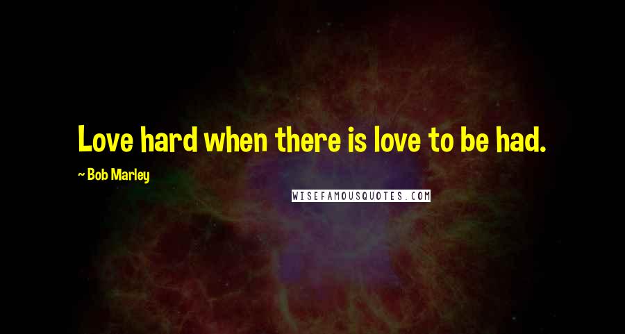 Bob Marley Quotes: Love hard when there is love to be had.