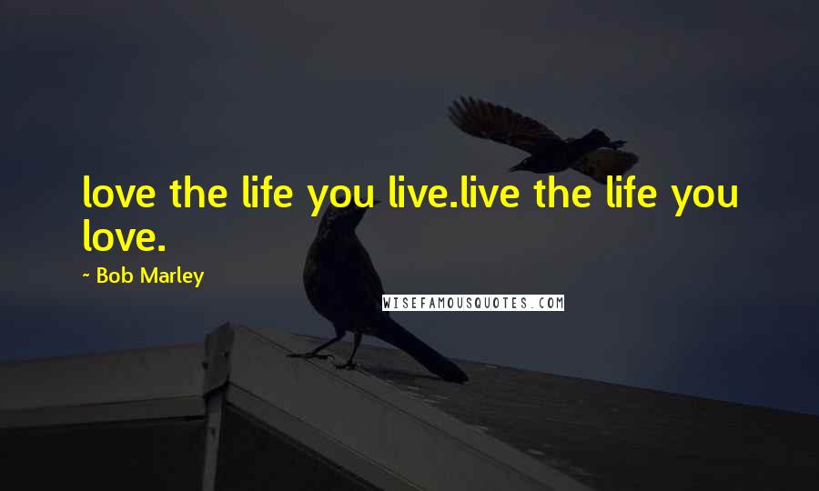 Bob Marley Quotes: love the life you live.live the life you love.