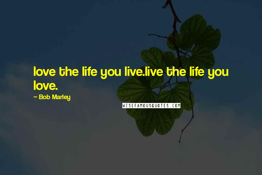 Bob Marley Quotes: love the life you live.live the life you love.