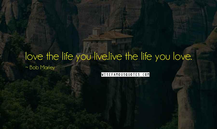 Bob Marley Quotes: love the life you live.live the life you love.