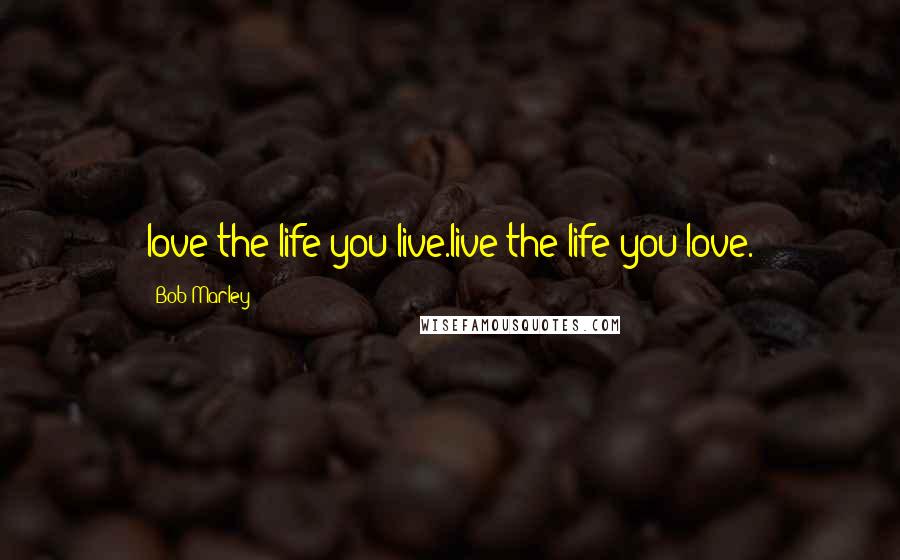 Bob Marley Quotes: love the life you live.live the life you love.