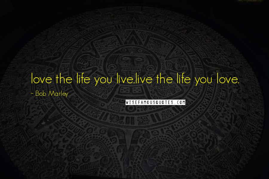 Bob Marley Quotes: love the life you live.live the life you love.