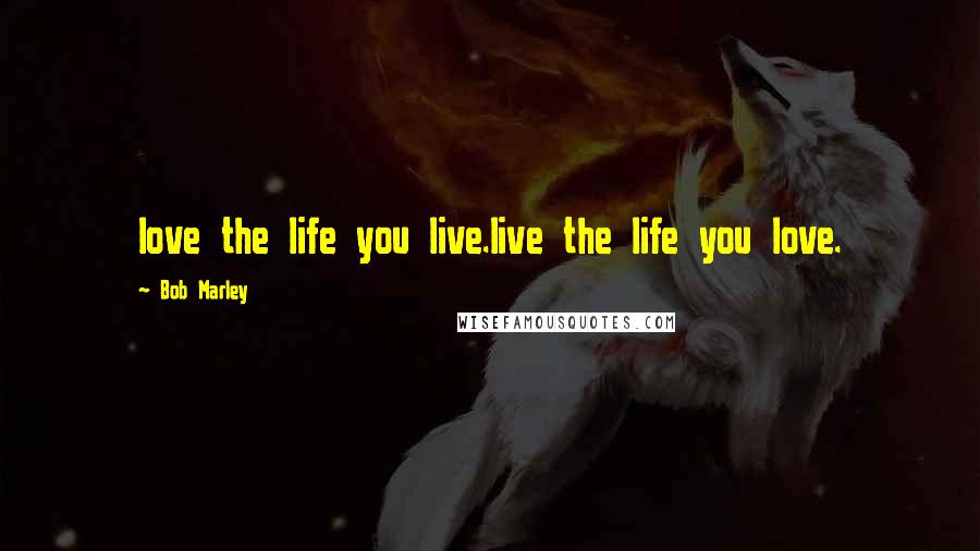 Bob Marley Quotes: love the life you live.live the life you love.