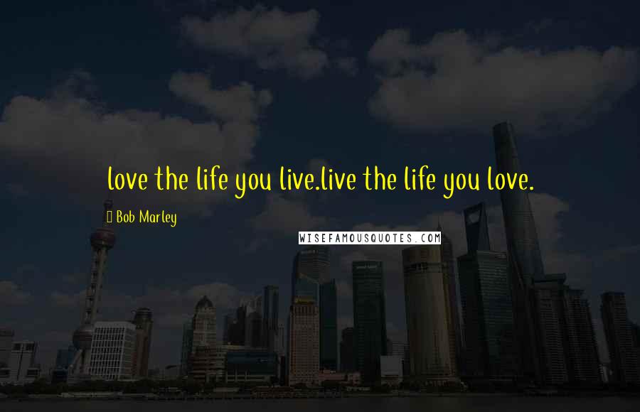 Bob Marley Quotes: love the life you live.live the life you love.