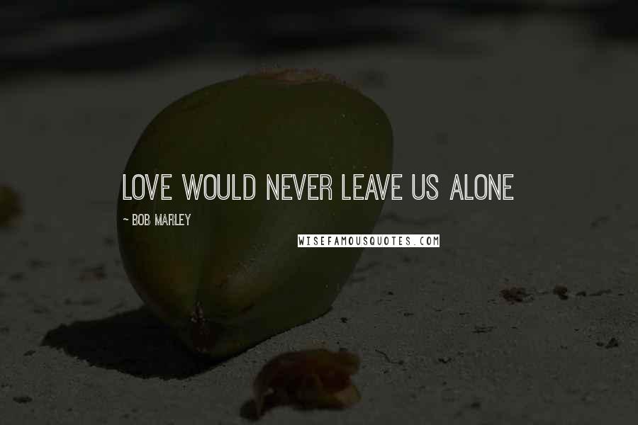 Bob Marley Quotes: Love would never leave us alone