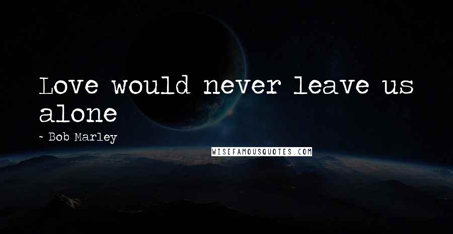 Bob Marley Quotes: Love would never leave us alone