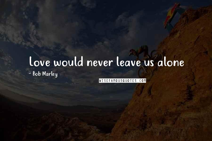 Bob Marley Quotes: Love would never leave us alone