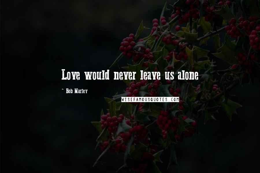 Bob Marley Quotes: Love would never leave us alone