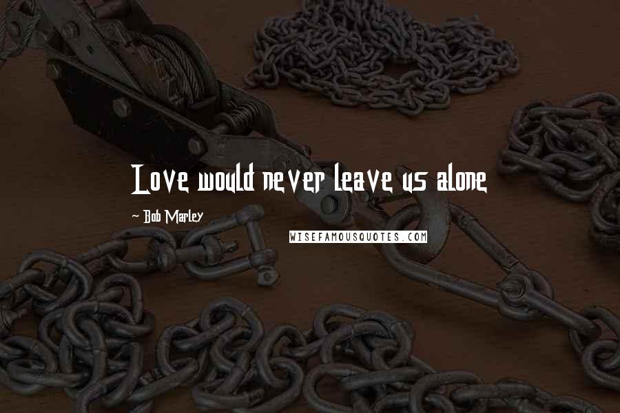 Bob Marley Quotes: Love would never leave us alone