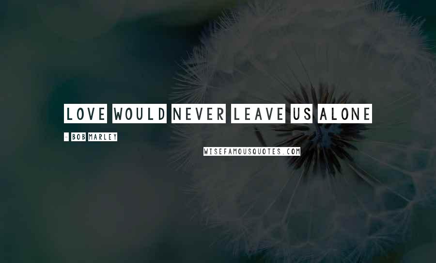 Bob Marley Quotes: Love would never leave us alone