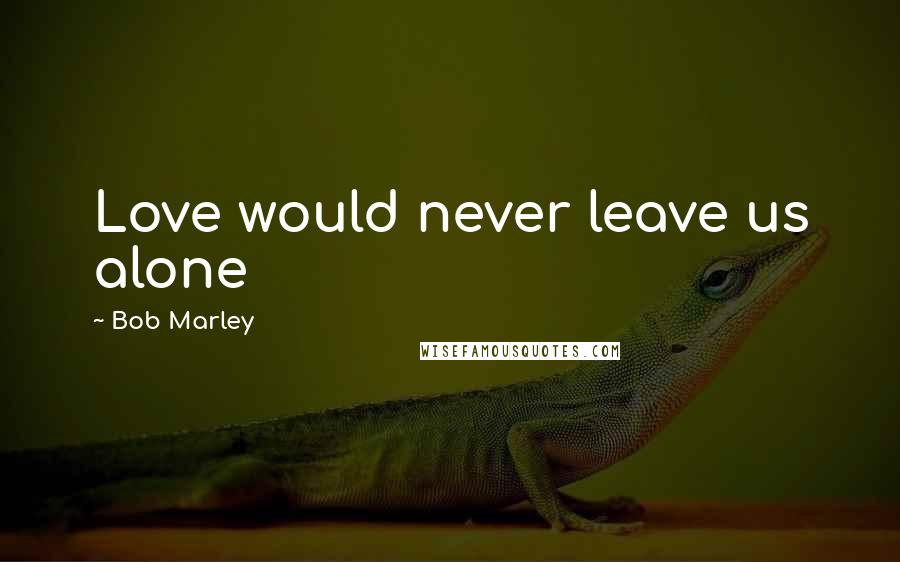 Bob Marley Quotes: Love would never leave us alone