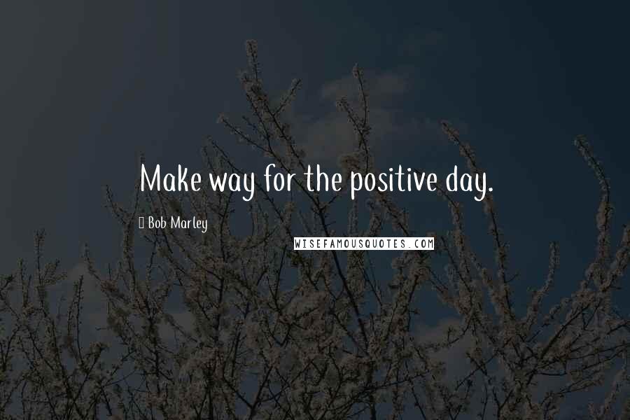 Bob Marley Quotes: Make way for the positive day.