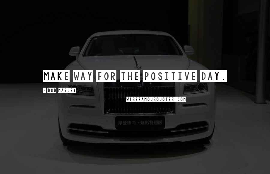 Bob Marley Quotes: Make way for the positive day.