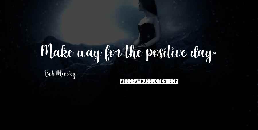 Bob Marley Quotes: Make way for the positive day.