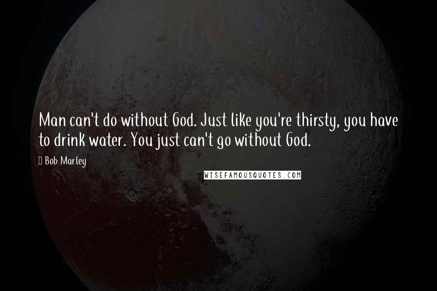 Bob Marley Quotes: Man can't do without God. Just like you're thirsty, you have to drink water. You just can't go without God.