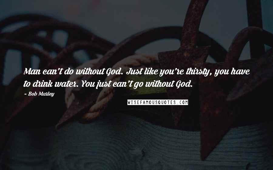 Bob Marley Quotes: Man can't do without God. Just like you're thirsty, you have to drink water. You just can't go without God.