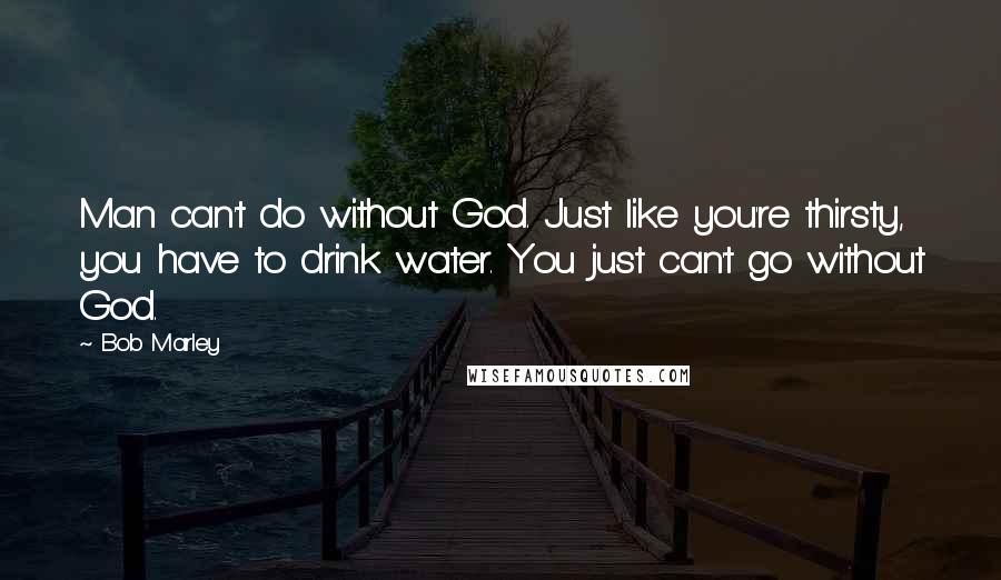 Bob Marley Quotes: Man can't do without God. Just like you're thirsty, you have to drink water. You just can't go without God.