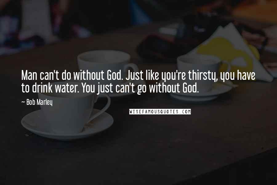 Bob Marley Quotes: Man can't do without God. Just like you're thirsty, you have to drink water. You just can't go without God.