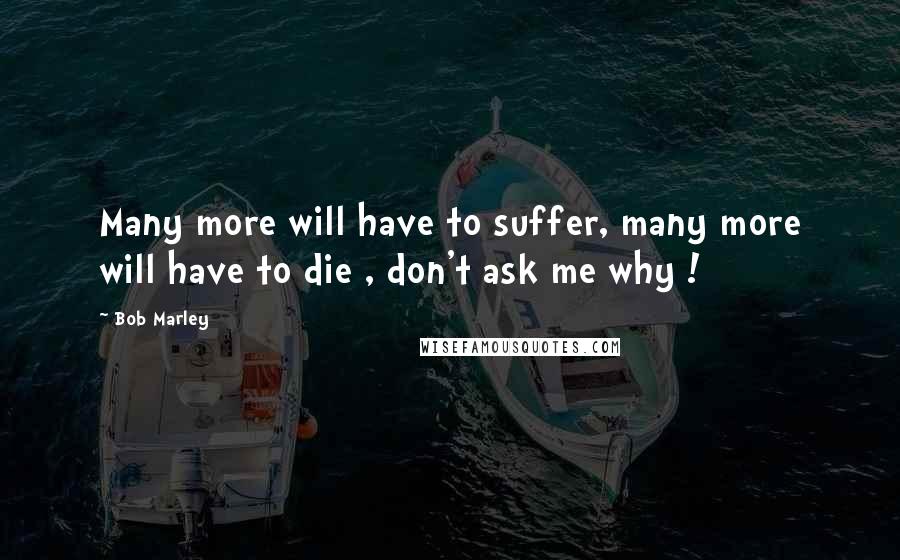Bob Marley Quotes: Many more will have to suffer, many more will have to die , don't ask me why !