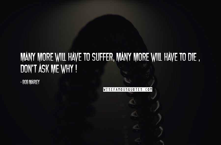 Bob Marley Quotes: Many more will have to suffer, many more will have to die , don't ask me why !