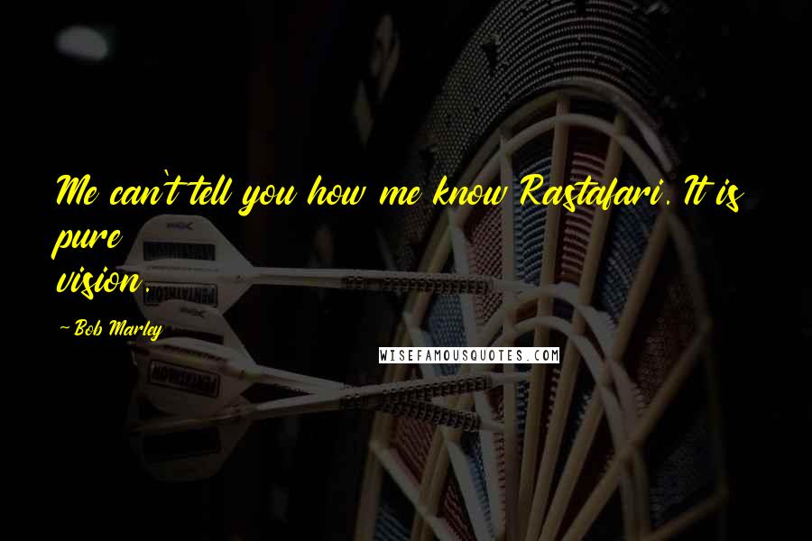 Bob Marley Quotes: Me can't tell you how me know Rastafari. It is pure vision.