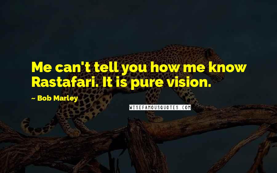 Bob Marley Quotes: Me can't tell you how me know Rastafari. It is pure vision.