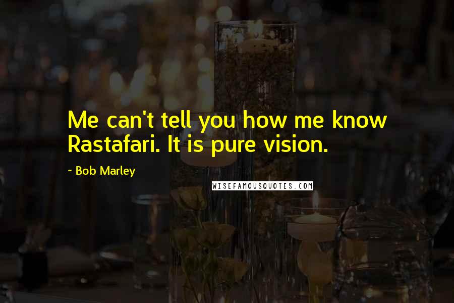 Bob Marley Quotes: Me can't tell you how me know Rastafari. It is pure vision.