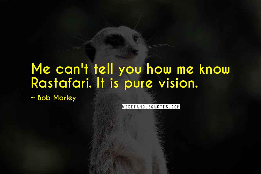Bob Marley Quotes: Me can't tell you how me know Rastafari. It is pure vision.