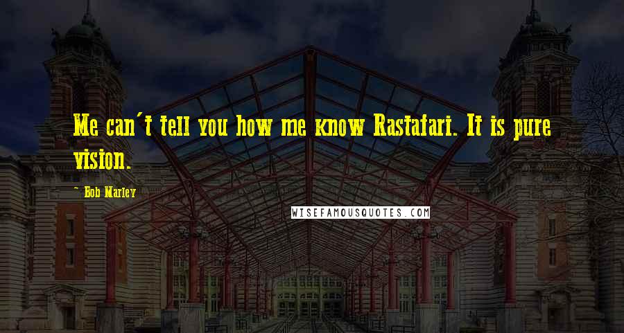 Bob Marley Quotes: Me can't tell you how me know Rastafari. It is pure vision.