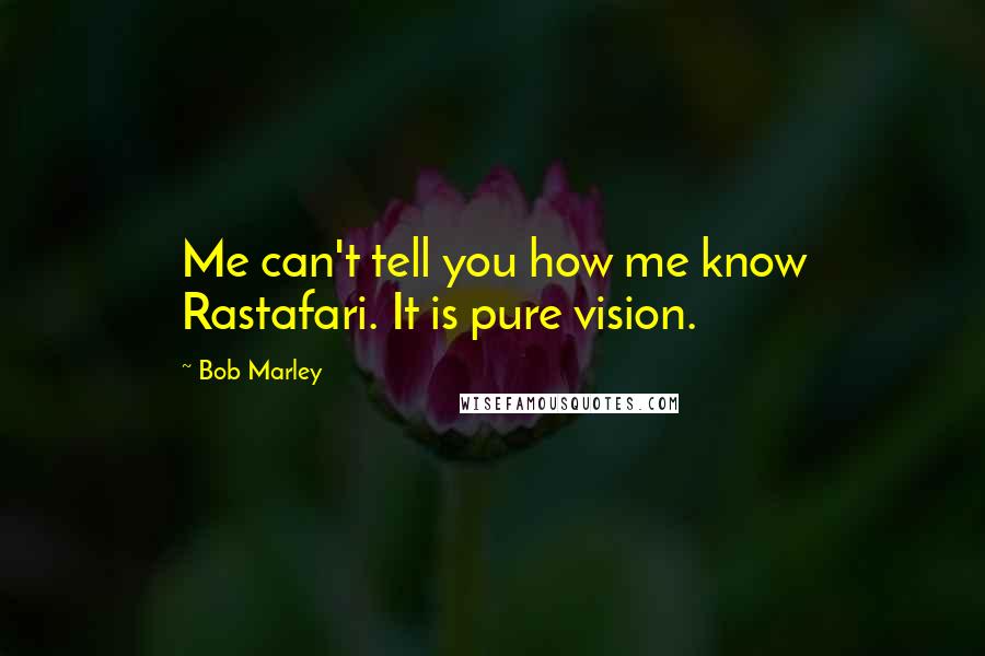 Bob Marley Quotes: Me can't tell you how me know Rastafari. It is pure vision.