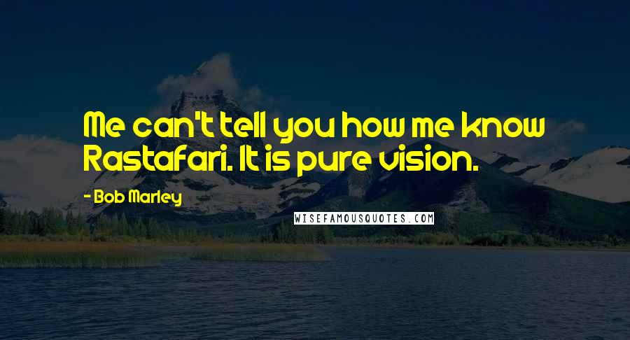 Bob Marley Quotes: Me can't tell you how me know Rastafari. It is pure vision.