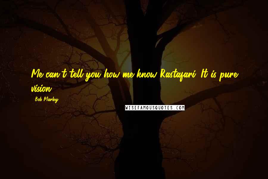 Bob Marley Quotes: Me can't tell you how me know Rastafari. It is pure vision.